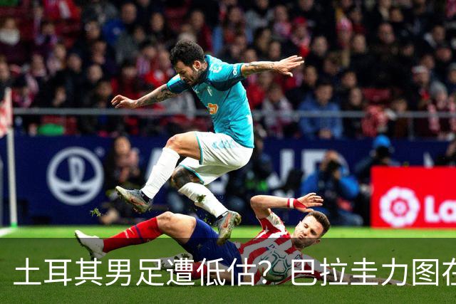 土耳其男足遭低估？巴拉圭力图在第二战争取积分！
